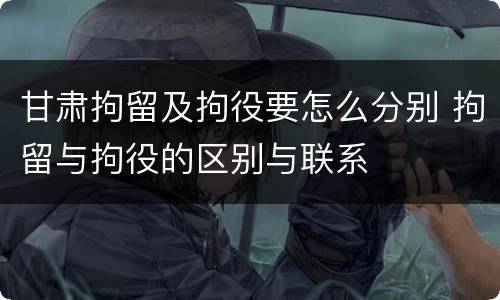 甘肃拘留及拘役要怎么分别 拘留与拘役的区别与联系