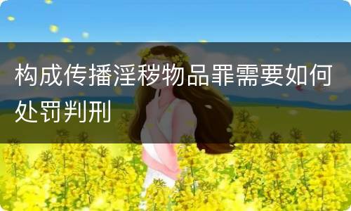 构成传播淫秽物品罪需要如何处罚判刑