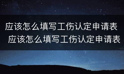 应该怎么填写工伤认定申请表 应该怎么填写工伤认定申请表呢