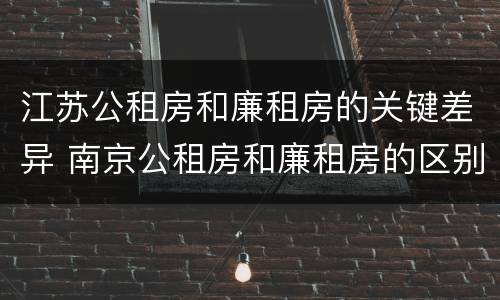 江苏公租房和廉租房的关键差异 南京公租房和廉租房的区别