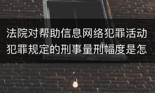 法院对帮助信息网络犯罪活动犯罪规定的刑事量刑幅度是怎样的