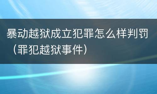 暴动越狱成立犯罪怎么样判罚（罪犯越狱事件）