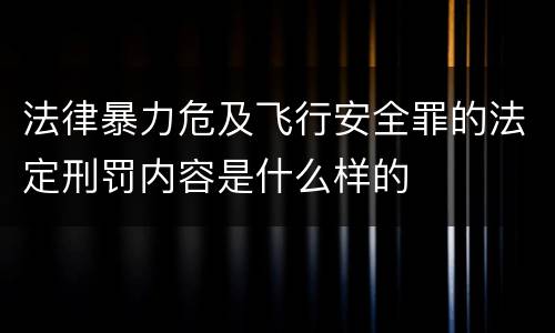 法律暴力危及飞行安全罪的法定刑罚内容是什么样的