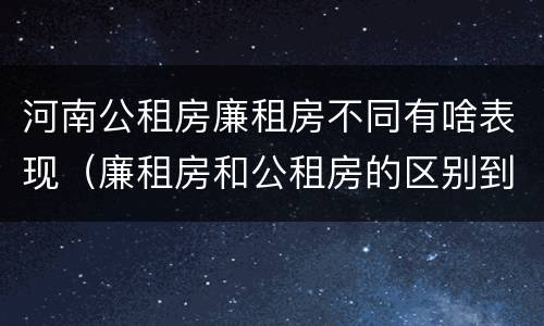 河南公租房廉租房不同有啥表现（廉租房和公租房的区别到底是什么）