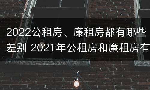 2022公租房、廉租房都有哪些差别 2021年公租房和廉租房有什么区别