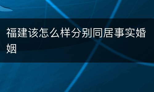 福建该怎么样分别同居事实婚姻