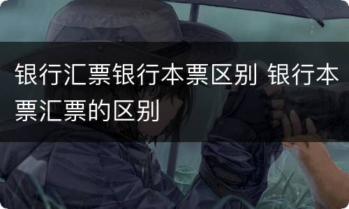 银行汇票银行本票区别 银行本票汇票的区别