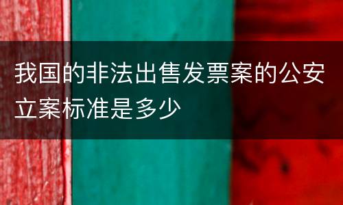 我国的非法出售发票案的公安立案标准是多少