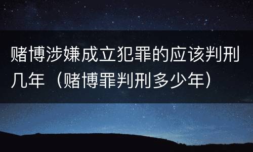 赌博涉嫌成立犯罪的应该判刑几年（赌博罪判刑多少年）