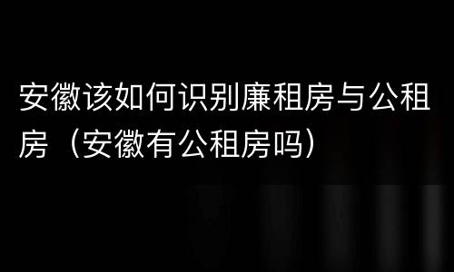 安徽该如何识别廉租房与公租房（安徽有公租房吗）