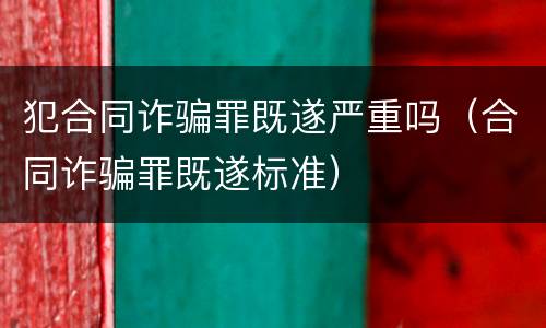 犯合同诈骗罪既遂严重吗（合同诈骗罪既遂标准）