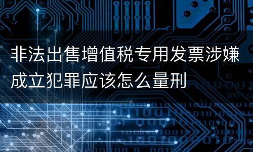 非法出售增值税专用发票涉嫌成立犯罪应该怎么量刑
