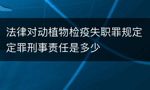 法律对动植物检疫失职罪规定定罪刑事责任是多少