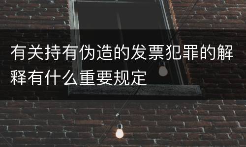 有关持有伪造的发票犯罪的解释有什么重要规定