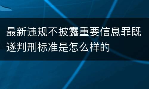 最新违规不披露重要信息罪既遂判刑标准是怎么样的