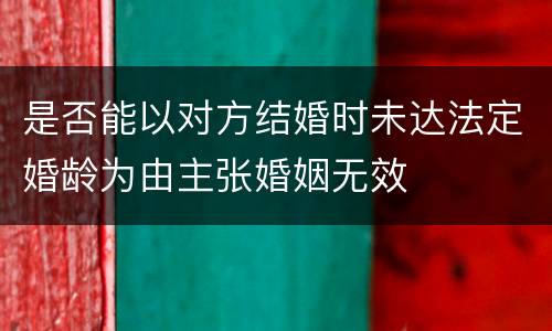是否能以对方结婚时未达法定婚龄为由主张婚姻无效