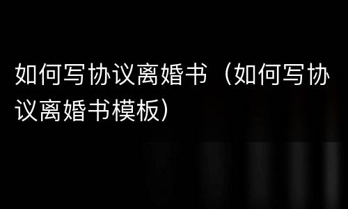 如何写协议离婚书（如何写协议离婚书模板）