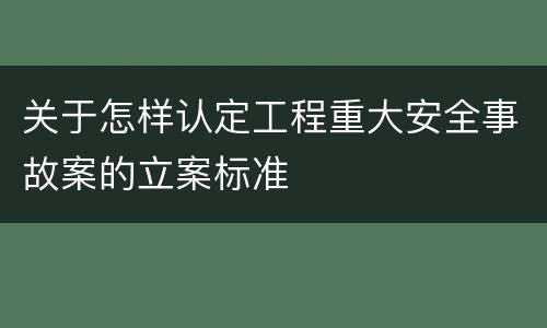 关于怎样认定工程重大安全事故案的立案标准