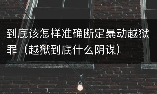 到底该怎样准确断定暴动越狱罪（越狱到底什么阴谋）