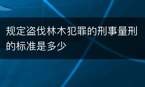 规定盗伐林木犯罪的刑事量刑的标准是多少