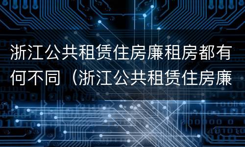 浙江公共租赁住房廉租房都有何不同（浙江公共租赁住房廉租房都有何不同之处）