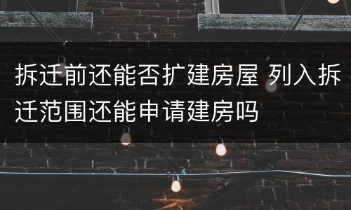 拆迁前还能否扩建房屋 列入拆迁范围还能申请建房吗