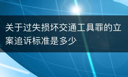 关于过失损坏交通工具罪的立案追诉标准是多少