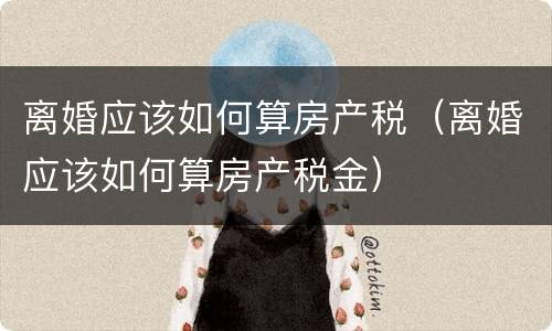 离婚应该如何算房产税（离婚应该如何算房产税金）