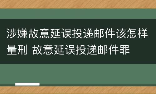 涉嫌故意延误投递邮件该怎样量刑 故意延误投递邮件罪