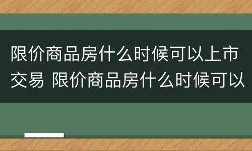 限价商品房什么时候可以上市交易 限价商品房什么时候可以过户