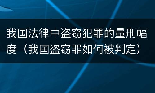 我国法律中盗窃犯罪的量刑幅度（我国盗窃罪如何被判定）