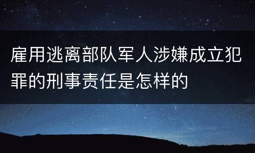 雇用逃离部队军人涉嫌成立犯罪的刑事责任是怎样的
