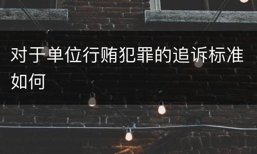 对于单位行贿犯罪的追诉标准如何