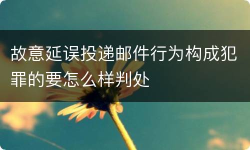 故意延误投递邮件行为构成犯罪的要怎么样判处