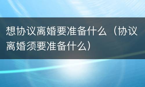 想协议离婚要准备什么（协议离婚须要准备什么）