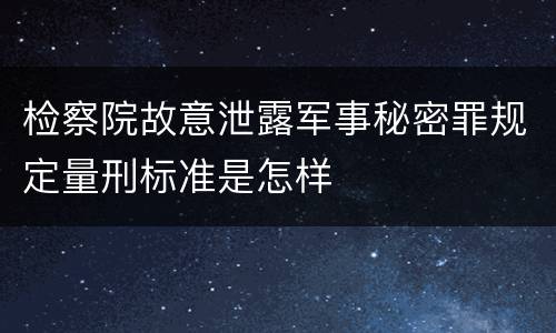 检察院故意泄露军事秘密罪规定量刑标准是怎样