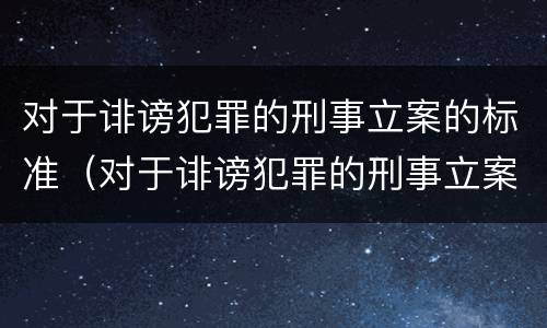 对于诽谤犯罪的刑事立案的标准（对于诽谤犯罪的刑事立案的标准是）