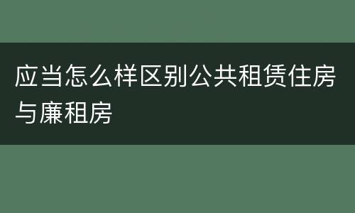 应当怎么样区别公共租赁住房与廉租房