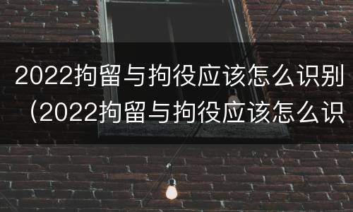 2022拘留与拘役应该怎么识别（2022拘留与拘役应该怎么识别呢）