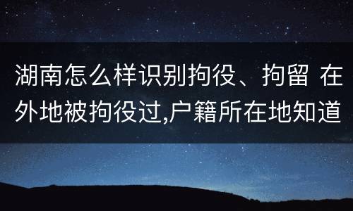 湖南怎么样识别拘役、拘留 在外地被拘役过,户籍所在地知道吗