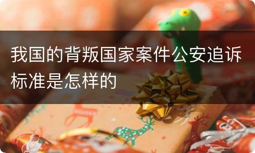 我国的背叛国家案件公安追诉标准是怎样的