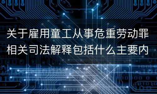 关于雇用童工从事危重劳动罪相关司法解释包括什么主要内容