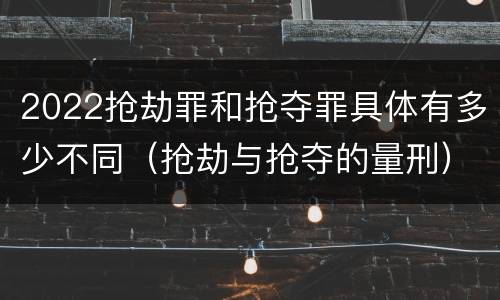 2022抢劫罪和抢夺罪具体有多少不同（抢劫与抢夺的量刑）