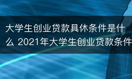 大学生创业贷款具休条件是什么 2021年大学生创业贷款条件申请及流程