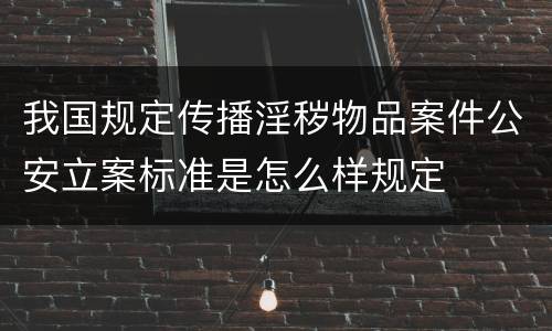 我国规定传播淫秽物品案件公安立案标准是怎么样规定