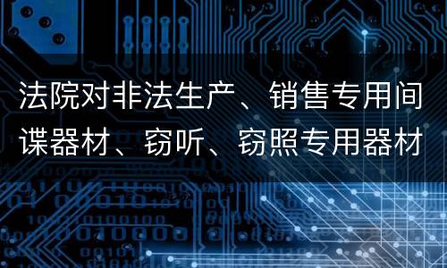 法院对非法生产、销售专用间谍器材、窃听、窃照专用器材罪的裁量标准是怎样的