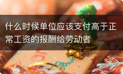 什么时候单位应该支付高于正常工资的报酬给劳动者
