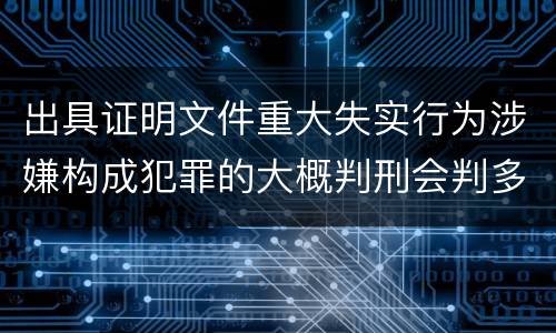 出具证明文件重大失实行为涉嫌构成犯罪的大概判刑会判多久