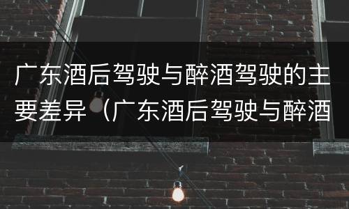 广东酒后驾驶与醉酒驾驶的主要差异（广东酒后驾驶与醉酒驾驶的主要差异是什么）