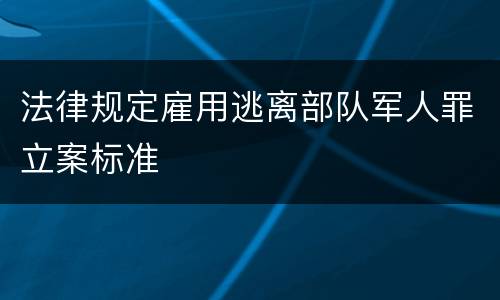 法律规定雇用逃离部队军人罪立案标准